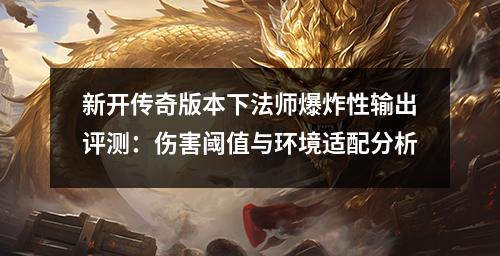 新开传奇版本下法师爆炸性输出评测：伤害阈值与环境适配分析