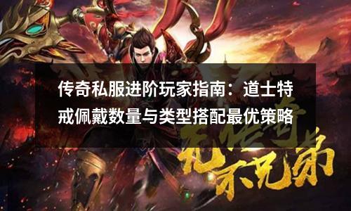 传奇私服进阶玩家指南：道士特戒佩戴数量与类型搭配蕞优策略