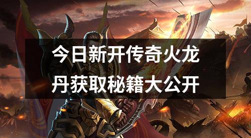 今日新开传奇火龙丹获取秘籍大公开