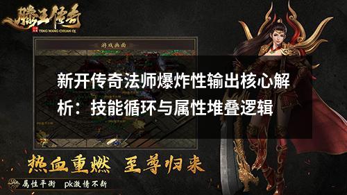 新开传奇法师爆炸性输出核心解析:技能循环与属性堆叠逻辑