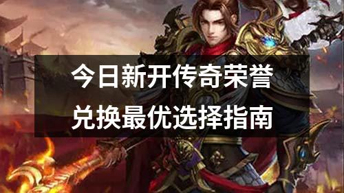 今日新开传奇荣誉兑换蕞优选择指南