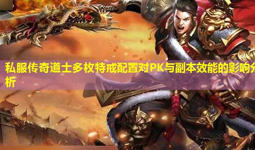 私服传奇道士多枚特戒配置对PK与副本效能的影响分析 私服传奇道士多枚特戒配置对PK与副本效能的影响分析