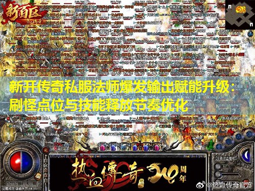 新开传奇私服法师爆发输出赋能升级：刷怪点位与技能释放节奏优化
