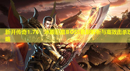 新开传奇1.76:冰眼巨魔BOSS机制解析与有效击杀攻略 新开传奇1.76:冰眼巨魔BOSS机制解析与有效击杀攻略