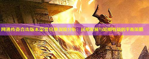 网通传奇合击版本荣誉兑换深度分析：长期发展与短期收益的平衡策略