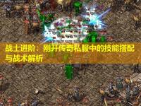 战士进阶:刚开传奇私服中的技能搭配与战术解析 战士进阶:刚开传奇私服中的技能搭配与战术解析